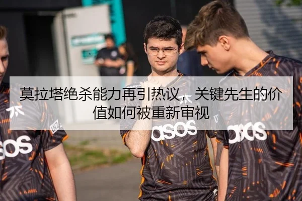 莫拉塔绝杀能力再引热议，关键先生的价值如何被重新审视
