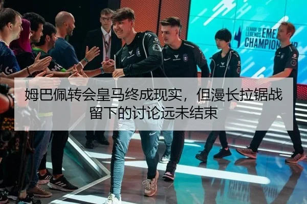 姆巴佩转会皇马终成现实，但漫长拉锯战留下的讨论远未结束